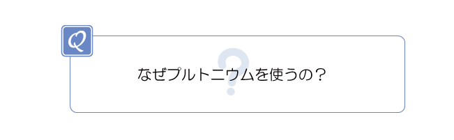 なぜプルトニウムを使うの?