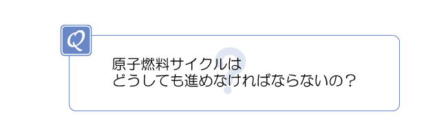 原子燃料サイクルはどうしても進めなければならないの?